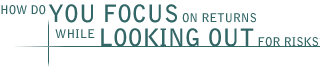 How do YOU FOCUS on returns while LOOKING OUT for risks?