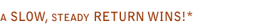 A SLOW, steady RETURN WINS!*